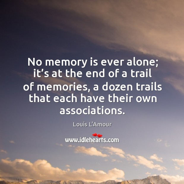 No memory is ever alone; it’s at the end of a trail of memories, a dozen trails that each have their own associations. Louis L’Amour Picture Quote
