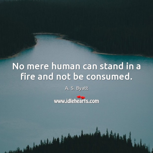 No mere human can stand in a fire and not be consumed. Image