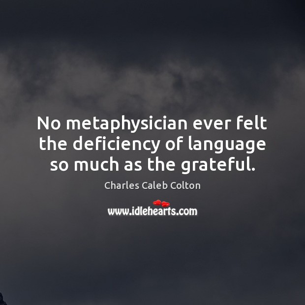 No metaphysician ever felt the deficiency of language so much as the grateful. Charles Caleb Colton Picture Quote