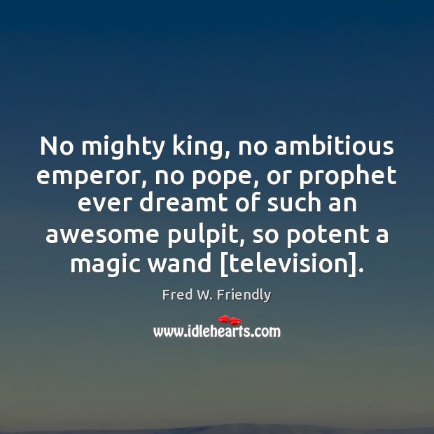 No mighty king, no ambitious emperor, no pope, or prophet ever dreamt Fred W. Friendly Picture Quote