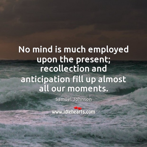 No mind is much employed upon the present; recollection and anticipation fill 