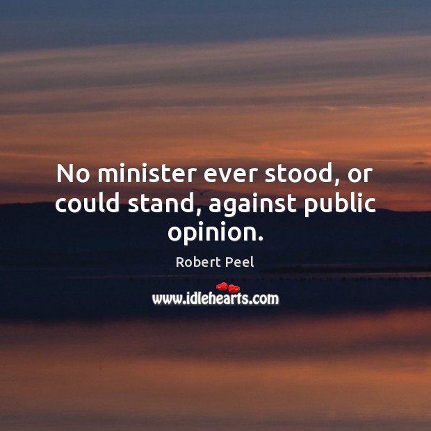 No minister ever stood, or could stand, against public opinion. Robert Peel Picture Quote