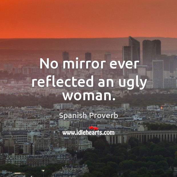 No mirror ever reflected an ugly woman. 
