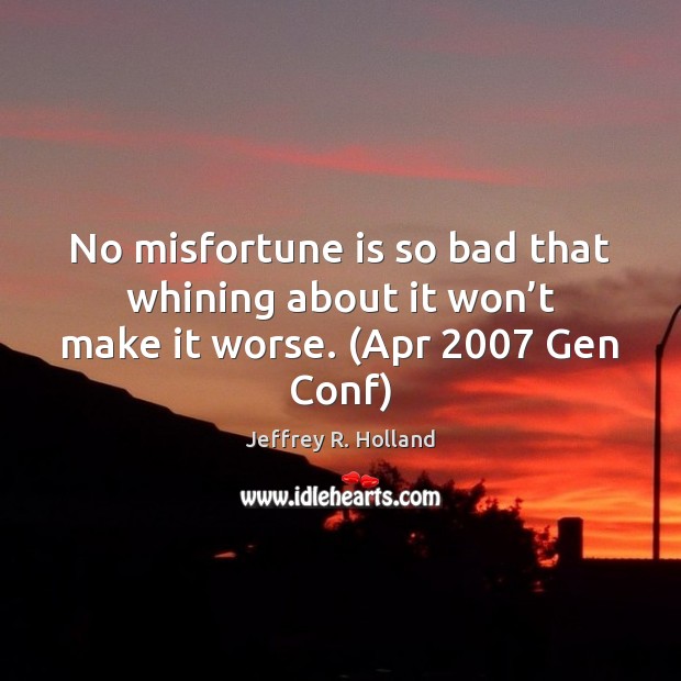 No misfortune is so bad that whining about it won’t make it worse. (Apr 2007 Gen Conf) Image