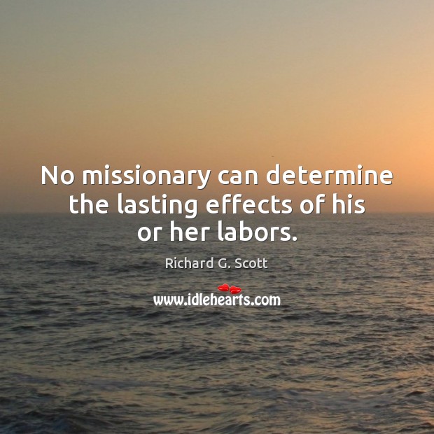 No missionary can determine the lasting effects of his or her labors. Richard G. Scott Picture Quote