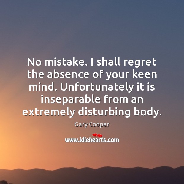 No mistake. I shall regret the absence of your keen mind. Unfortunately Gary Cooper Picture Quote
