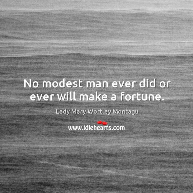 No modest man ever did or ever will make a fortune. Lady Mary Wortley Montagu Picture Quote