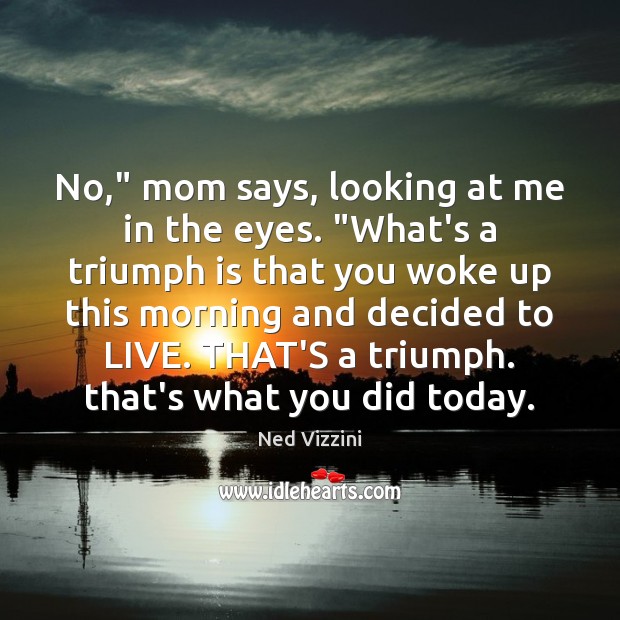 No,” mom says, looking at me in the eyes. “What’s a triumph Ned Vizzini Picture Quote