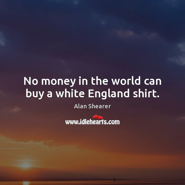 No money in the world can buy a white England shirt. Alan Shearer Picture Quote