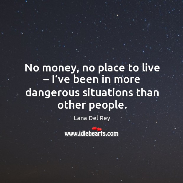 No money, no place to live – I’ve been in more dangerous situations than other people. Lana Del Rey Picture Quote