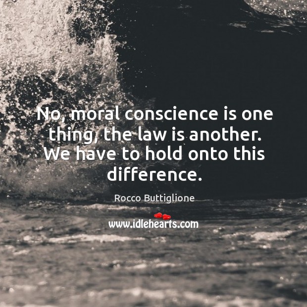 No, moral conscience is one thing, the law is another. We have to hold onto this difference. Rocco Buttiglione Picture Quote