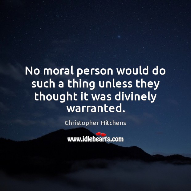No moral person would do such a thing unless they thought it was divinely warranted. Christopher Hitchens Picture Quote