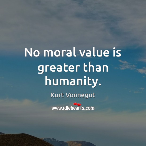 No moral value is greater than humanity. Kurt Vonnegut Picture Quote