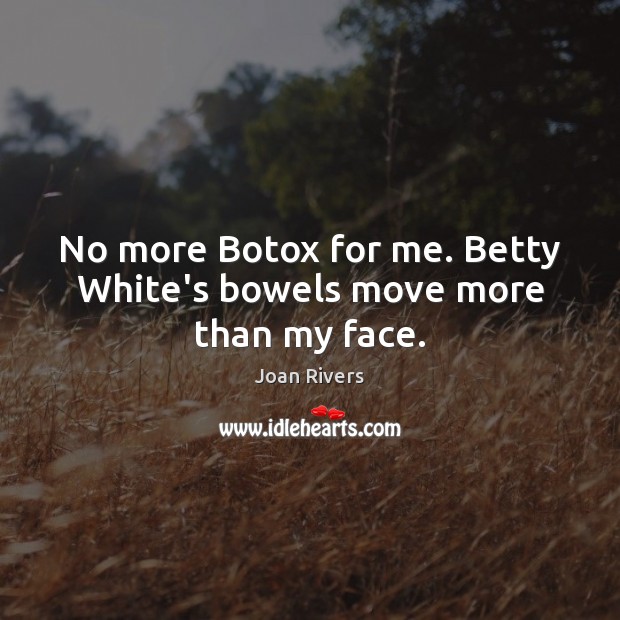 No more Botox for me. Betty White’s bowels move more than my face. Image
