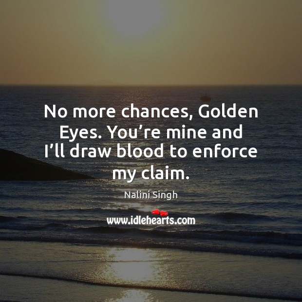 No more chances, Golden Eyes. You’re mine and I’ll draw blood to enforce my claim. Nalini Singh Picture Quote