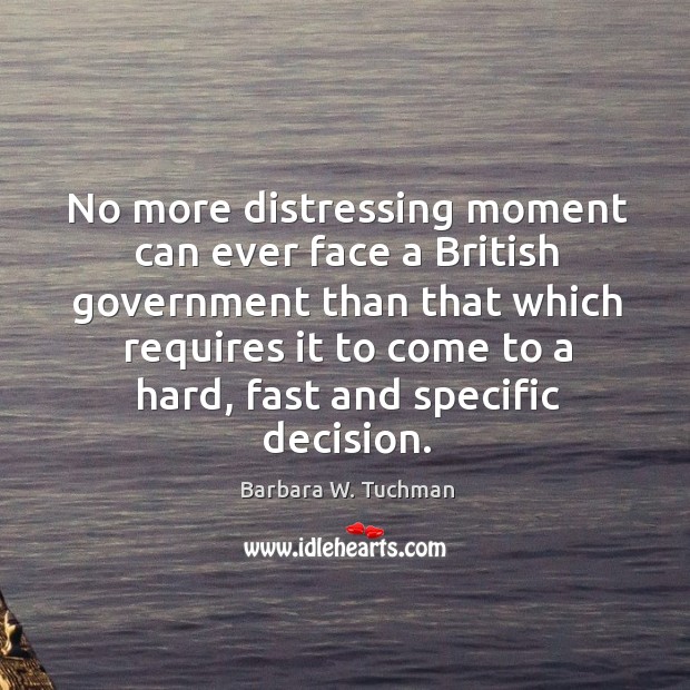 No more distressing moment can ever face a british government than that which requires Barbara W. Tuchman Picture Quote