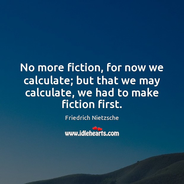 No more fiction, for now we calculate; but that we may calculate, Friedrich Nietzsche Picture Quote