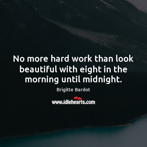 No more hard work than look beautiful with eight in the morning until midnight. Brigitte Bardot Picture Quote