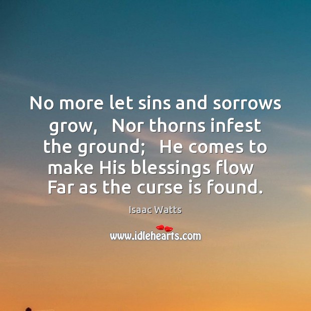 No more let sins and sorrows grow,   Nor thorns infest the ground; Isaac Watts Picture Quote