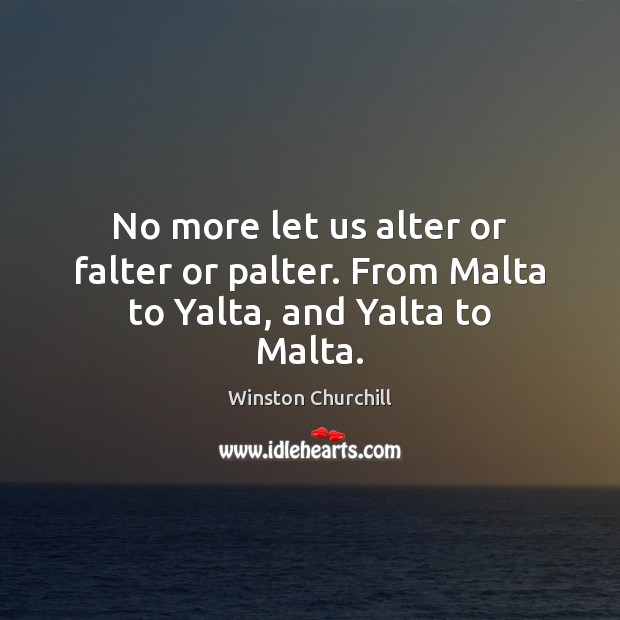 No more let us alter or falter or palter. From Malta to Yalta, and Yalta to Malta. Winston Churchill Picture Quote