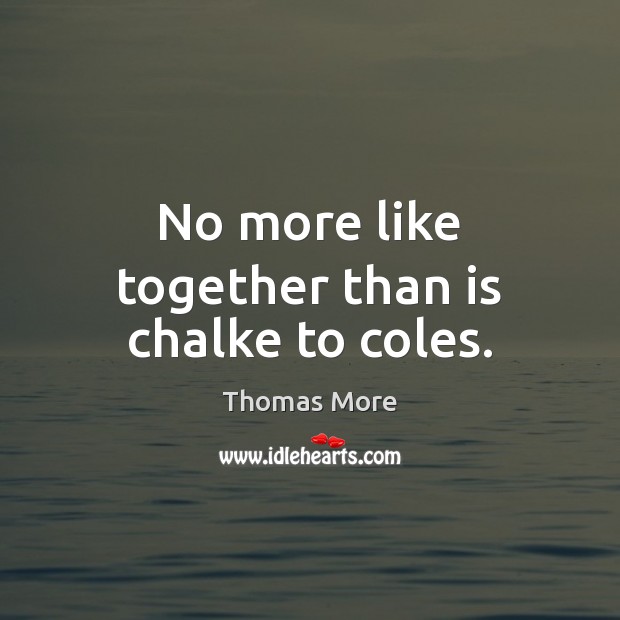 No more like together than is chalke to coles. Thomas More Picture Quote