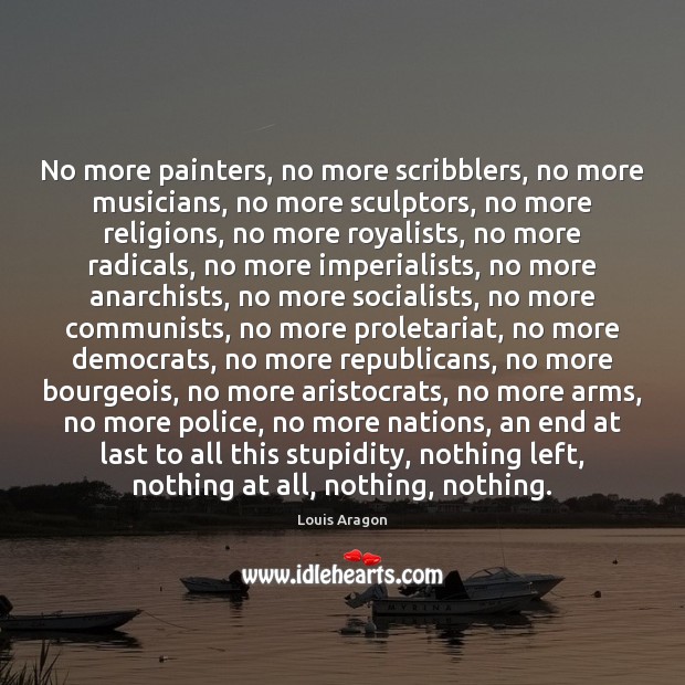 No more painters, no more scribblers, no more musicians, no more sculptors, Louis Aragon Picture Quote