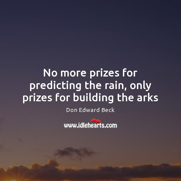 No more prizes for predicting the rain, only prizes for building the arks Don Edward Beck Picture Quote