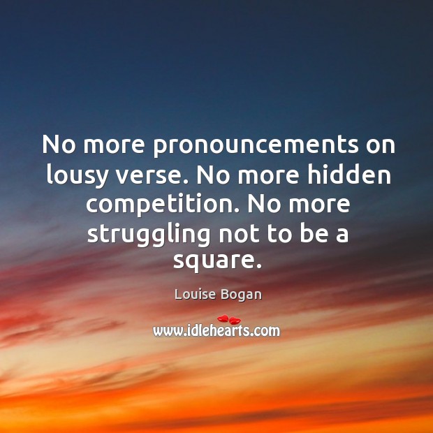 No more pronouncements on lousy verse. No more hidden competition. No more struggling not to be a square. Image