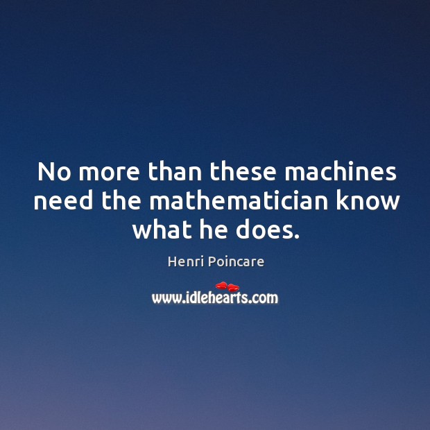 No more than these machines need the mathematician know what he does. Henri Poincare Picture Quote
