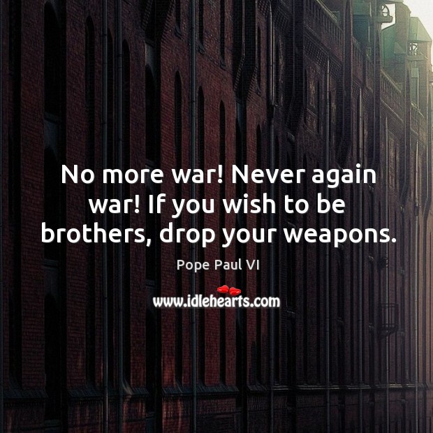 No more war! never again war! if you wish to be brothers, drop your weapons. Image
