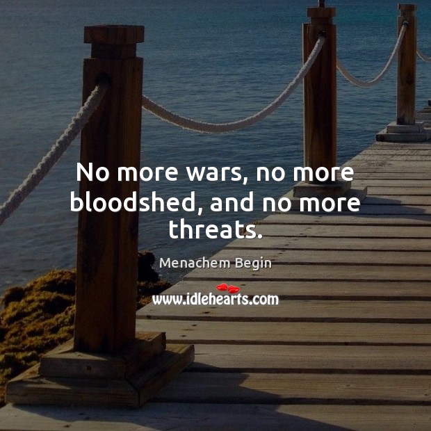 No more wars, no more bloodshed, and no more threats. Menachem Begin Picture Quote