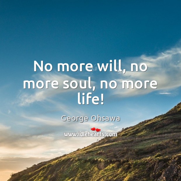 No more will, no more soul, no more life! George Ohsawa Picture Quote