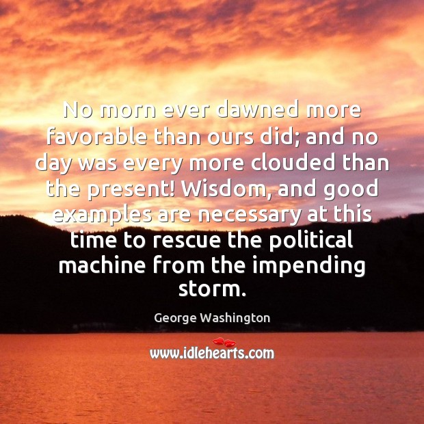 No morn ever dawned more favorable than ours did; and no day George Washington Picture Quote