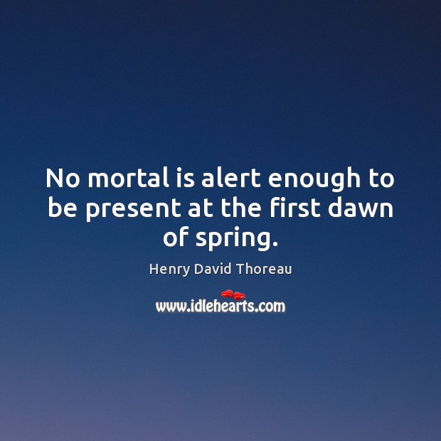 No mortal is alert enough to be present at the first dawn of spring. Image