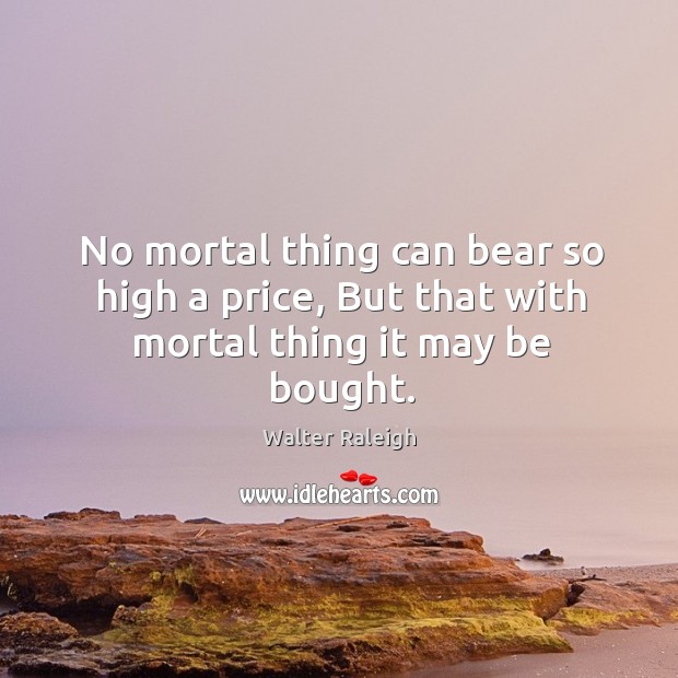 No mortal thing can bear so high a price, But that with mortal thing it may be bought. Walter Raleigh Picture Quote