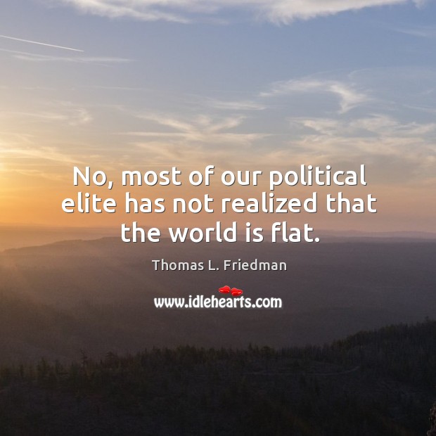 No, most of our political elite has not realized that the world is flat. Thomas L. Friedman Picture Quote