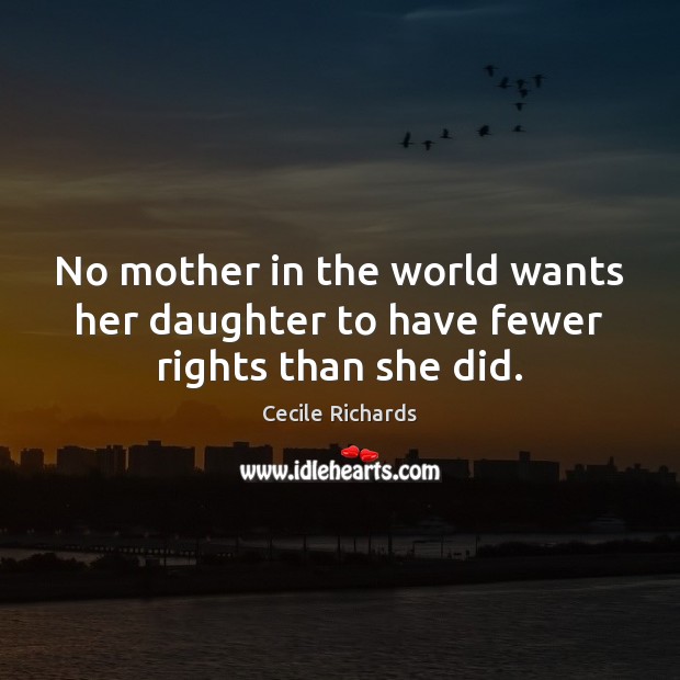 No mother in the world wants her daughter to have fewer rights than she did. Cecile Richards Picture Quote