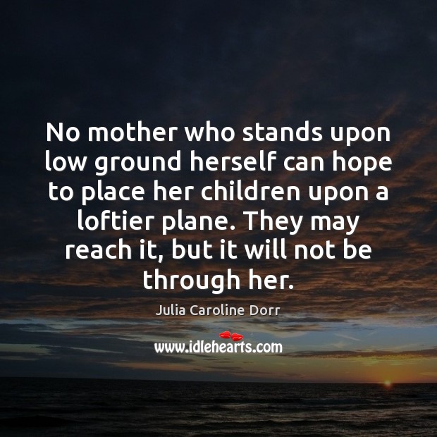 No mother who stands upon low ground herself can hope to place Julia Caroline Dorr Picture Quote