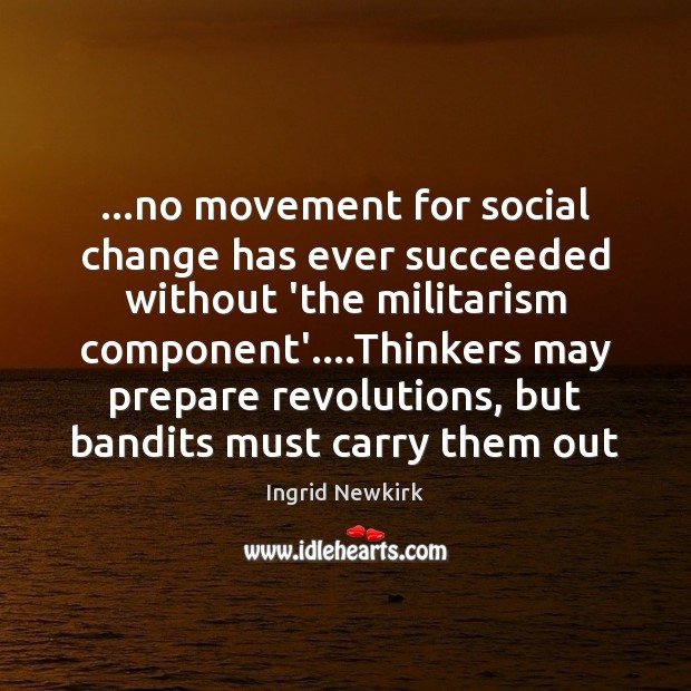 …no movement for social change has ever succeeded without ‘the militarism component’…. Ingrid Newkirk Picture Quote
