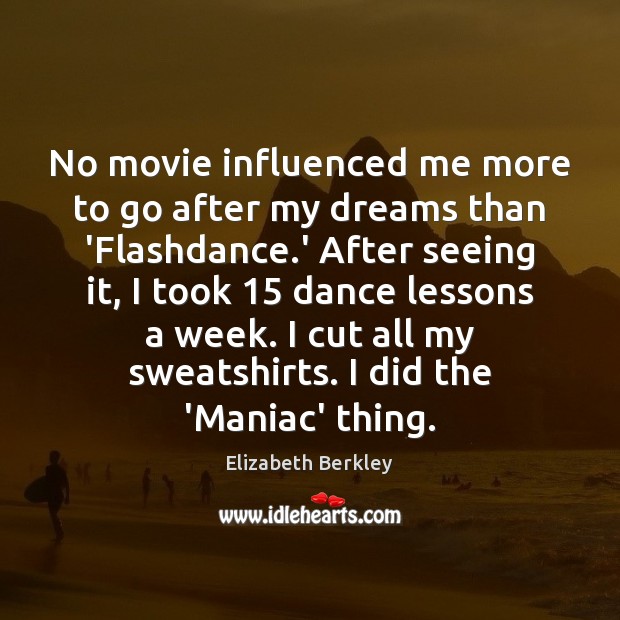 No movie influenced me more to go after my dreams than ‘Flashdance. Elizabeth Berkley Picture Quote