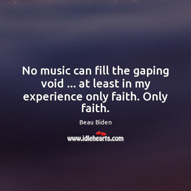 No music can fill the gaping void … at least in my experience only faith. Only faith. Beau Biden Picture Quote