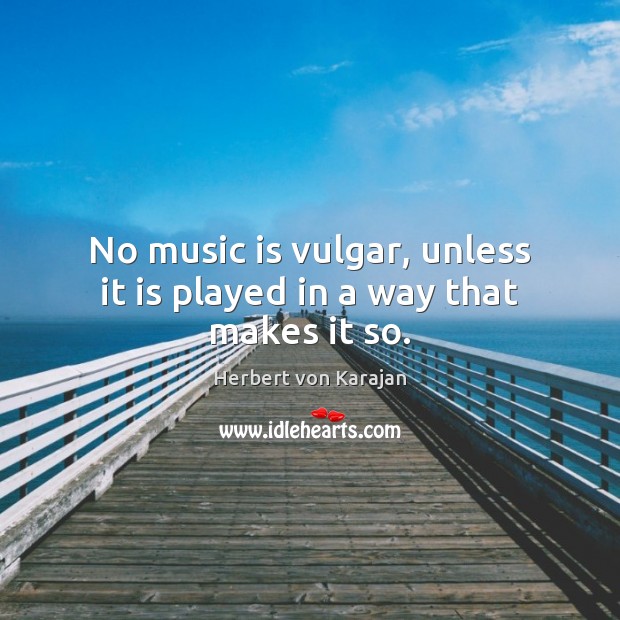 No music is vulgar, unless it is played in a way that makes it so. Herbert von Karajan Picture Quote
