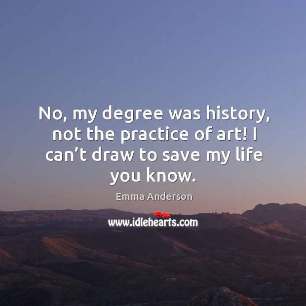 No, my degree was history, not the practice of art! I can’t draw to save my life you know. Practice Quotes Image
