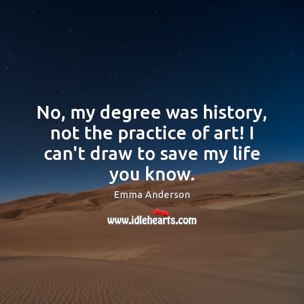 No, my degree was history, not the practice of art! I can’t draw to save my life you know. Emma Anderson Picture Quote
