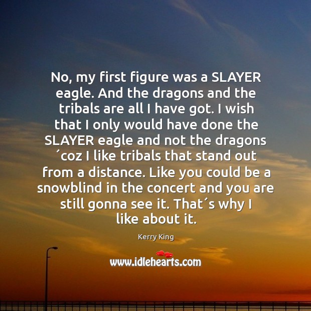 No, my first figure was a SLAYER eagle. And the dragons and Kerry King Picture Quote