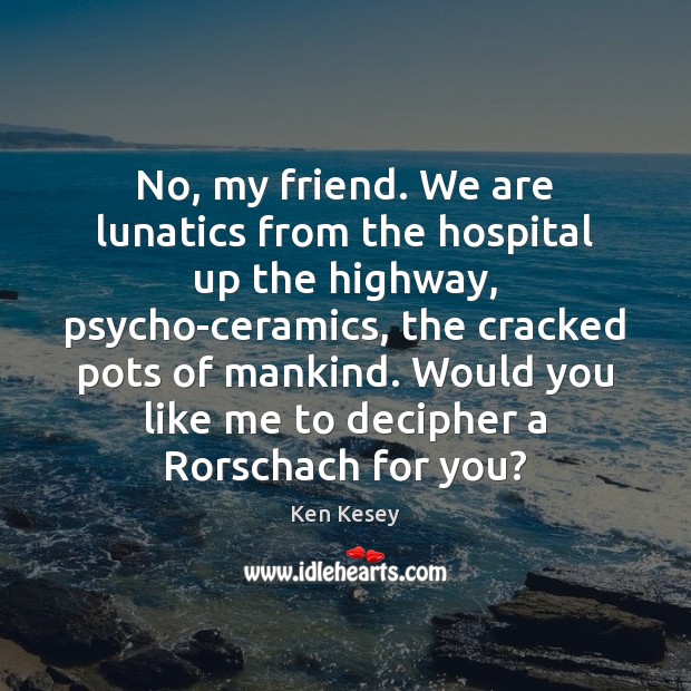 No, my friend. We are lunatics from the hospital up the highway, Ken Kesey Picture Quote