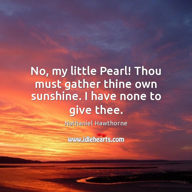 No, my little Pearl! Thou must gather thine own sunshine. I have none to give thee. 