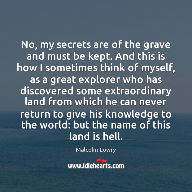 No, my secrets are of the grave and must be kept. And Malcolm Lowry Picture Quote