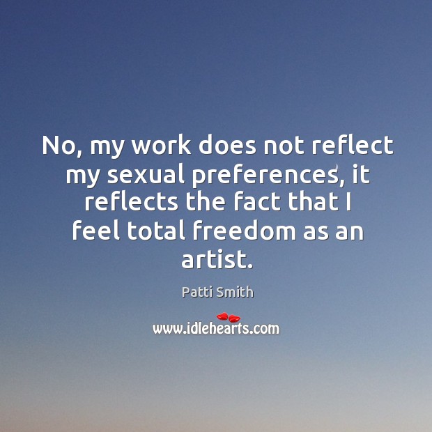 No, my work does not reflect my sexual preferences, it reflects the fact that I feel total freedom as an artist. Patti Smith Picture Quote