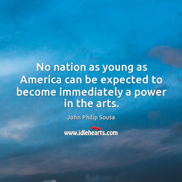 No nation as young as america can be expected to become immediately a power in the arts. Image